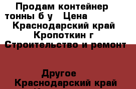 Продам контейнер 3 тонны б/у › Цена ­ 20 000 - Краснодарский край, Кропоткин г. Строительство и ремонт » Другое   . Краснодарский край,Кропоткин г.